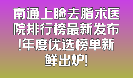 南通上睑去脂术医院排行榜最新发布！年度优选榜单新鲜出炉！
