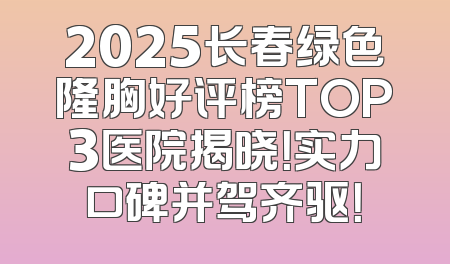 2025长春绿色隆胸好评榜TOP3医院揭晓！实力口碑并驾齐驱！