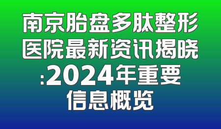 南京胎盘多肽整形医院最新资讯揭晓：2024年重要信息概览