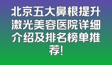 北京五大鼻根提升激光美容医院详细介绍及排名榜单推荐！