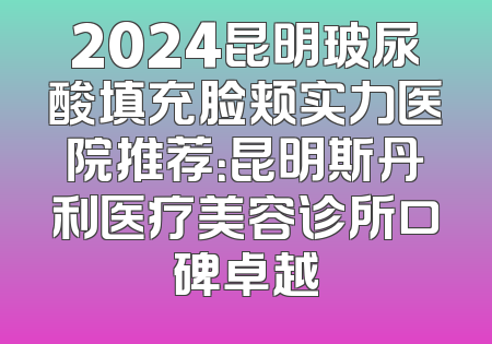 2024昆明玻尿酸填充脸颊实力医院推荐：昆明斯丹利医疗美容诊所口碑卓越