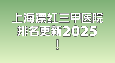 上海漂红三甲医院排名更新2025！