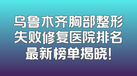 乌鲁木齐胸部整形失败修复医院排名最新榜单揭晓！