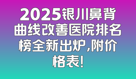 2025银川鼻背曲线改善医院排名榜全新出炉，附价格表！