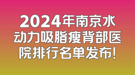 2024年南京水动力吸脂瘦背部医院排行名单发布！