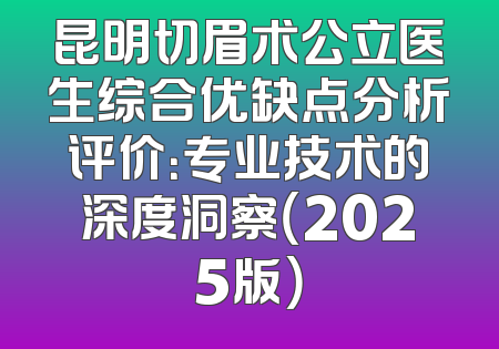 昆明切眉术公立医生综合优缺点分析评价：专业技术的深度洞察（2025版）