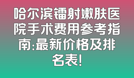 哈尔滨镭射嫩肤医院手术费用参考指南：最新价格及排名表！
