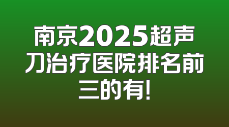 南京2025超声刀治疗医院排名前三的有！