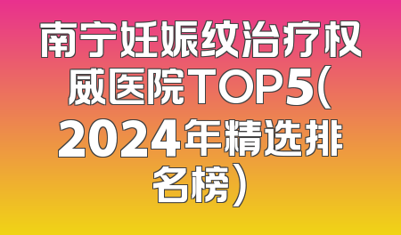 南宁妊娠纹治疗权威医院TOP5（2024年精选排名榜）