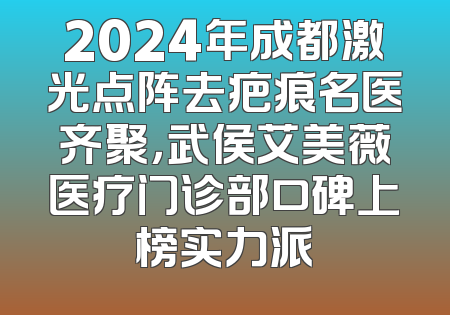 2024年成都激光点阵去疤痕名医齐聚，武侯艾美薇医疗门诊部口碑上榜实力派