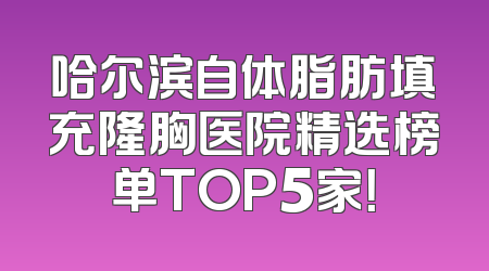 哈尔滨自体脂肪填充隆胸医院精选榜单TOP5家！