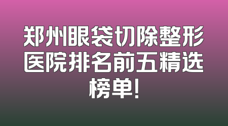 郑州眼袋切除整形医院排名前五精选榜单！
