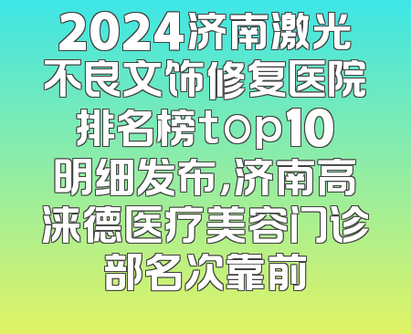 2024济南激光不良文饰修复医院排名榜top10明细发布，济南高涞德医疗美容门诊部名次靠前