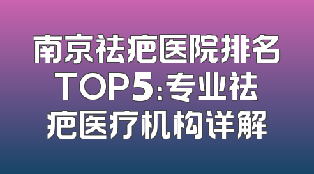 南京祛疤医院排名TOP5：专业祛疤医疗机构详解
