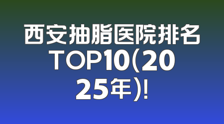 西安抽脂医院排名TOP10（2025年）！