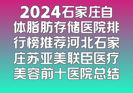 2024石家庄自体脂肪存储医院排行榜推荐河北石家庄苏亚美联臣医疗美容前十医院总结
