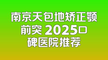 南京天包地矫正颚前突 2025口碑医院推荐