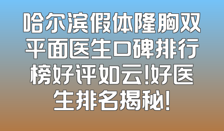 哈尔滨假体隆胸双平面医生口碑排行榜好评如云！好医生排名揭秘！