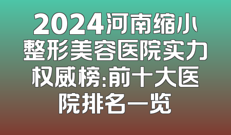 2024河南缩小整形美容医院实力权威榜：前十大医院排名一览