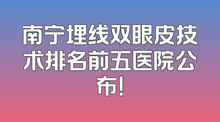 南宁埋线双眼皮技术排名前五医院公布！