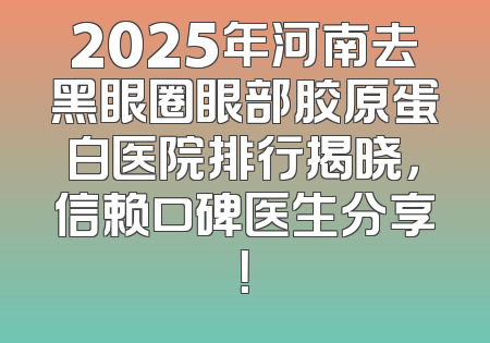 2025年河南去黑眼圈眼部胶原蛋白医院排行揭晓，信赖口碑医生分享！