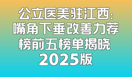 公立医美驻江西：嘴角下垂改善力荐榜前五榜单揭晓 2025版