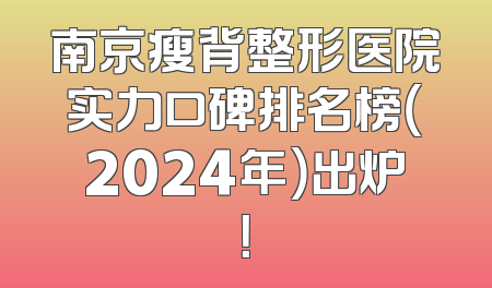 南京瘦背整形医院实力口碑排名榜（2024年）出炉！