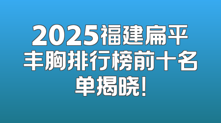 2025福建扁平丰胸排行榜前十名单揭晓！