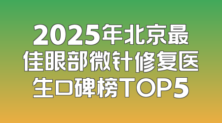 2025年北京最佳眼部微针修复医生口碑榜TOP5