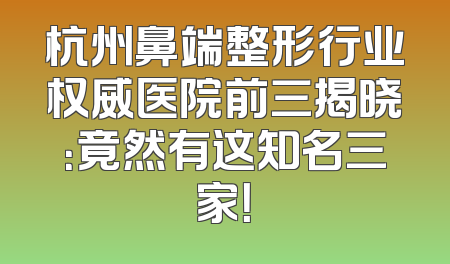 杭州鼻端整形行业权威医院前三揭晓：竟然有这知名三家！