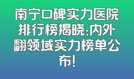 南宁口碑实力医院排行榜揭晓：内外翻领域实力榜单公布！
