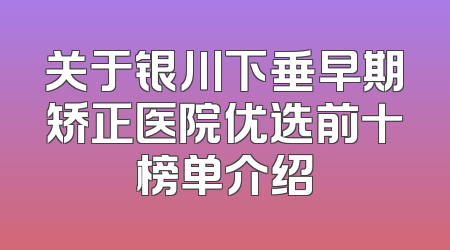 关于银川下垂早期矫正医院优选前十榜单介绍