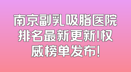 南京副乳吸脂医院排名最新更新！权威榜单发布！