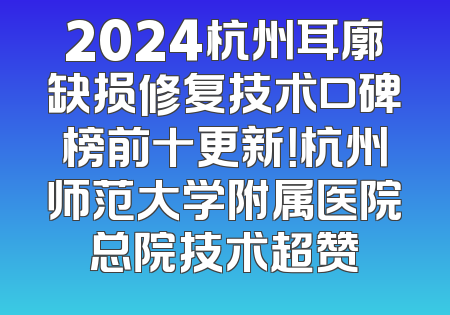 2024杭州耳廓缺损修复技术口碑榜前十更新！杭州师范大学附属医院总院技术超赞