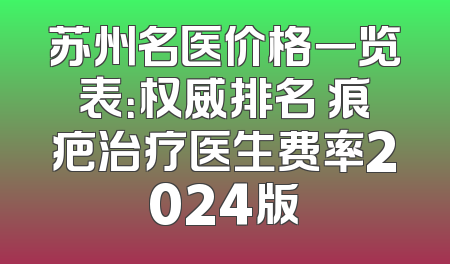 苏州名医价格一览表：权威排名 痕疤治疗医生费率2024版