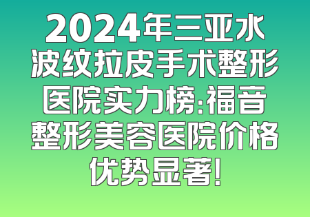 2024年三亚水波纹拉皮手术整形医院实力榜：福音整形美容医院价格优势显著！