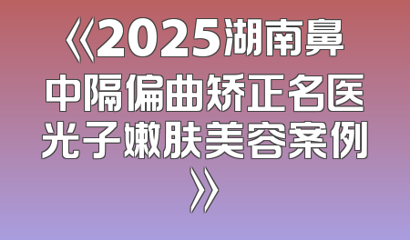 《2025湖南鼻中隔偏曲矫正名医光子嫩肤美容案例》