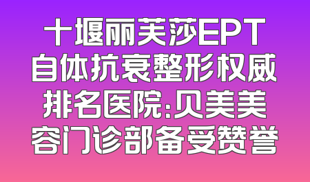 十堰丽芙莎EPT自体抗衰整形权威排名医院：贝美美容门诊部备受赞誉