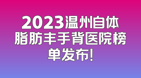 2023温州自体脂肪丰手背医院榜单发布！