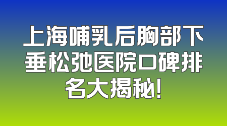 上海哺乳后胸部下垂松弛医院口碑排名大揭秘！