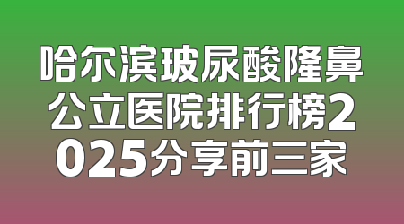哈尔滨玻尿酸隆鼻公立医院排行榜2025分享前三家