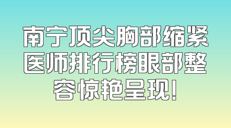 南宁顶尖胸部缩紧医师排行榜眼部整容惊艳呈现!