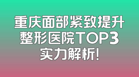 重庆面部紧致提升整形医院TOP3实力解析！
