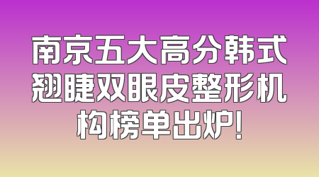 南京五大高分韩式翘睫双眼皮整形机构榜单出炉！