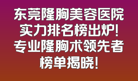 东莞隆胸美容医院实力排名榜出炉！专业隆胸术领先者榜单揭晓！