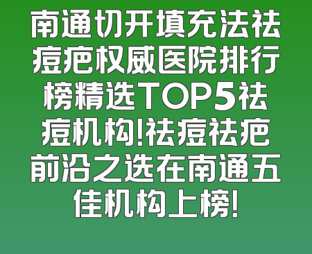 南通切开填充法祛痘疤权威医院排行榜精选TOP5祛痘机构！祛痘祛疤前沿之选在南通五佳机构上榜！