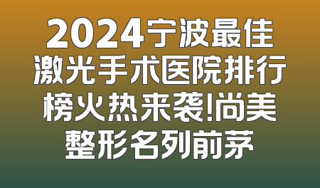 2024宁波最佳激光手术医院排行榜火热来袭！尚美整形名列前茅