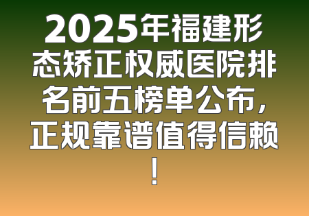 2025年福建形态矫正权威医院排名前五榜单公布，正规靠谱值得信赖！