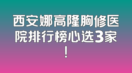 西安娜高隆胸修医院排行榜心选3家！