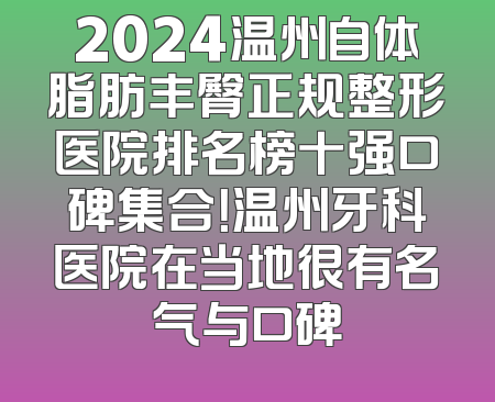 2024温州自体脂肪丰臀正规整形医院排名榜十强口碑集合！温州牙科医院在当地很有名气与口碑